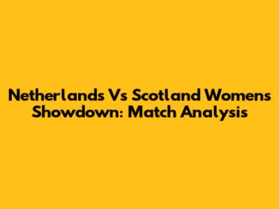 Netherlands Vs Scotland Women's Showdown: Match Analysis