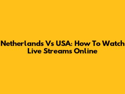 Netherlands Vs USA: How To Watch Live Streams Online
