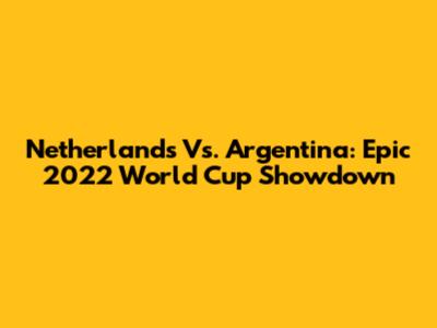 Netherlands Vs. Argentina: Epic 2022 World Cup Showdown