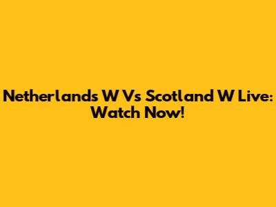 Netherlands W Vs Scotland W Live: Watch Now!