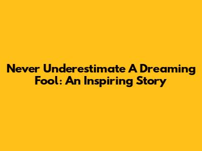 Never Underestimate A Dreaming Fool: An Inspiring Story
