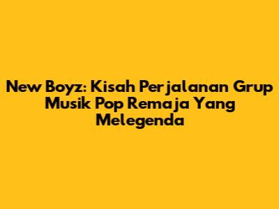 New Boyz: Kisah Perjalanan Grup Musik Pop Remaja Yang Melegenda