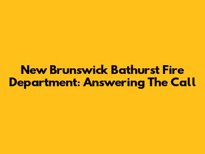New Brunswick Bathurst Fire Department: Answering The Call