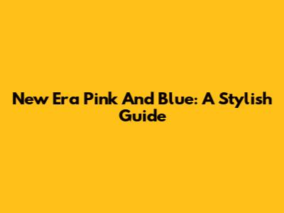 New Era Pink And Blue: A Stylish Guide