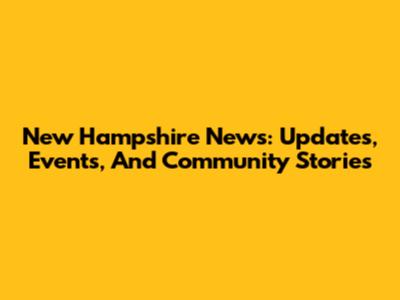 New Hampshire News: Updates, Events, And Community Stories