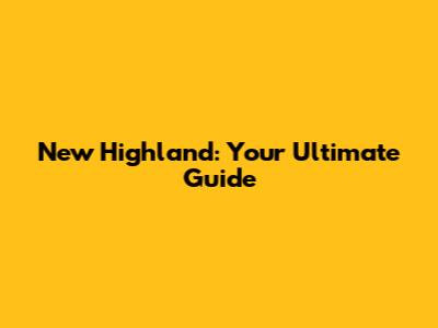 New Highland: Your Ultimate Guide