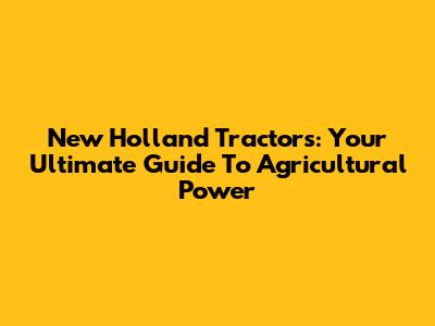 New Holland Tractors: Your Ultimate Guide To Agricultural Power