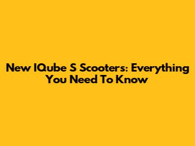 New IQube S Scooters: Everything You Need To Know