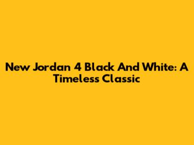 New Jordan 4 Black And White: A Timeless Classic