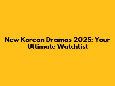 New Korean Dramas 2025: Your Ultimate Watchlist