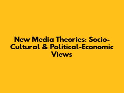 New Media Theories: Socio-Cultural & Political-Economic Views