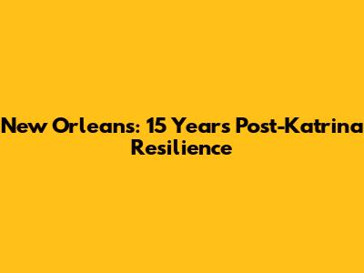 New Orleans: 15 Years Post-Katrina Resilience
