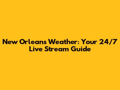 New Orleans Weather: Your 24/7 Live Stream Guide