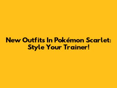 New Outfits In Pokémon Scarlet: Style Your Trainer!