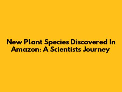 New Plant Species Discovered In Amazon: A Scientist's Journey