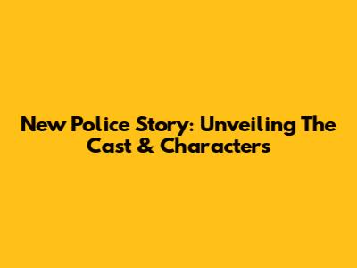 New Police Story: Unveiling The Cast & Characters
