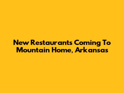 New Restaurants Coming To Mountain Home, Arkansas