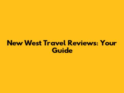 New West Travel Reviews: Your Guide