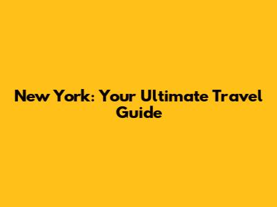 New York: Your Ultimate Travel Guide
