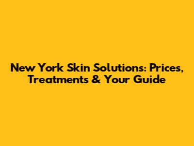 New York Skin Solutions: Prices, Treatments & Your Guide