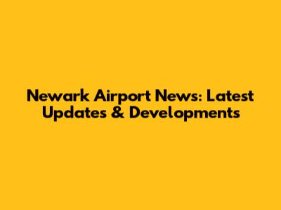 Newark Airport News: Latest Updates & Developments