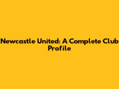 Newcastle United: A Complete Club Profile