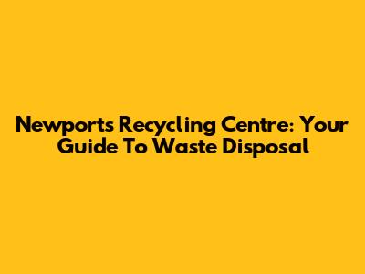 Newport's Recycling Centre: Your Guide To Waste Disposal