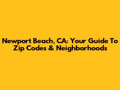 Newport Beach, CA: Your Guide To Zip Codes & Neighborhoods
