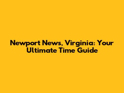 Newport News, Virginia: Your Ultimate Time Guide