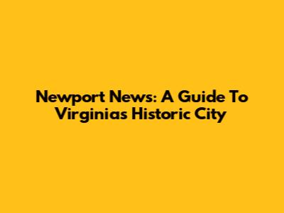 Newport News: A Guide To Virginia's Historic City