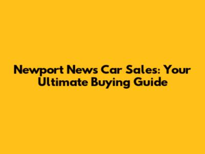 Newport News Car Sales: Your Ultimate Buying Guide