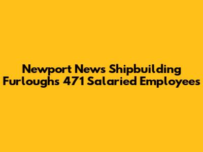 Newport News Shipbuilding Furloughs 471 Salaried Employees