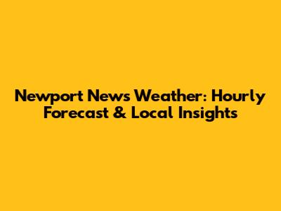 Newport News Weather: Hourly Forecast & Local Insights