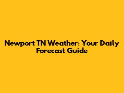 Newport TN Weather: Your Daily Forecast Guide