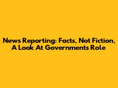 News Reporting: Facts, Not Fiction, A Look At Government's Role