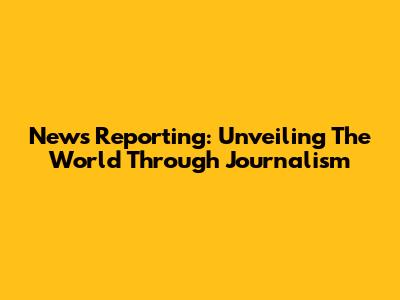 News Reporting: Unveiling The World Through Journalism