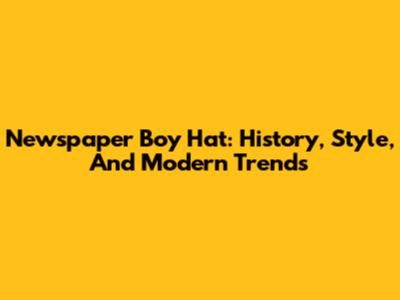 Newspaper Boy Hat: History, Style, And Modern Trends