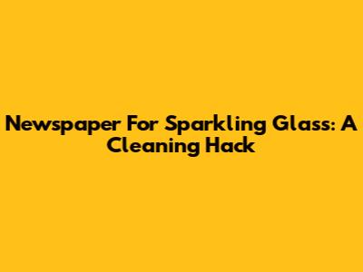 Newspaper For Sparkling Glass: A Cleaning Hack
