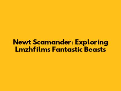 Newt Scamander: Exploring Lmzhfilm's Fantastic Beasts