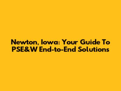 Newton, Iowa: Your Guide To PSE&W End-to-End Solutions