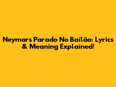 Neymar's 'Parado No Bailão': Lyrics & Meaning Explained!
