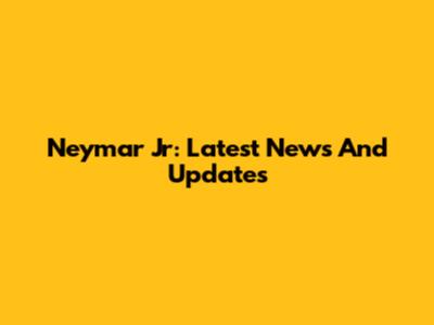 Neymar Jr: Latest News And Updates