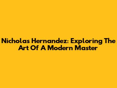 Nicholas Hernandez: Exploring The Art Of A Modern Master