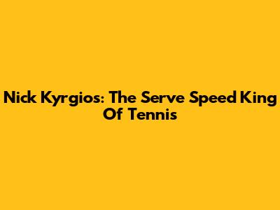 Nick Kyrgios: The Serve Speed King Of Tennis