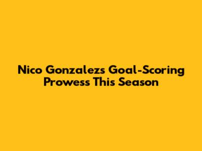 Nico Gonzalez's Goal-Scoring Prowess This Season