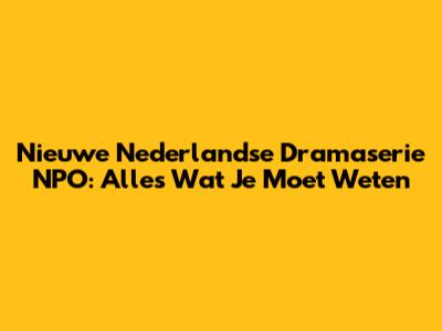 Nieuwe Nederlandse Dramaserie NPO: Alles Wat Je Moet Weten