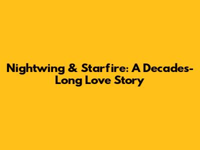 Nightwing & Starfire: A Decades-Long Love Story