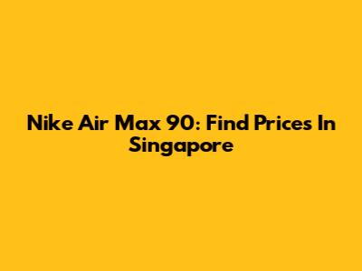 Nike Air Max 90: Find Prices In Singapore