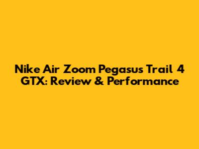 Nike Air Zoom Pegasus Trail 4 GTX: Review & Performance