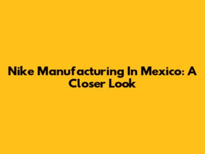 Nike Manufacturing In Mexico: A Closer Look